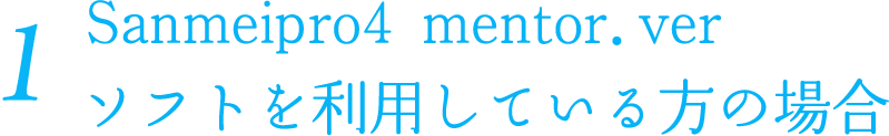 1 Sanmeipro4 mentor.verソフトを利用している方の場合